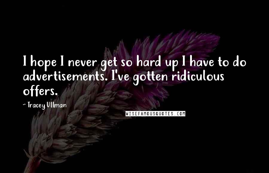 Tracey Ullman Quotes: I hope I never get so hard up I have to do advertisements. I've gotten ridiculous offers.