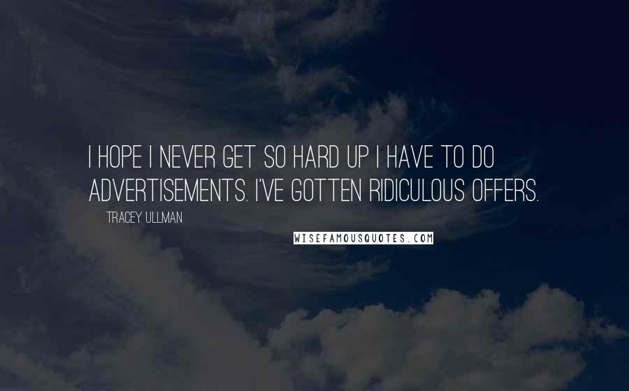 Tracey Ullman Quotes: I hope I never get so hard up I have to do advertisements. I've gotten ridiculous offers.