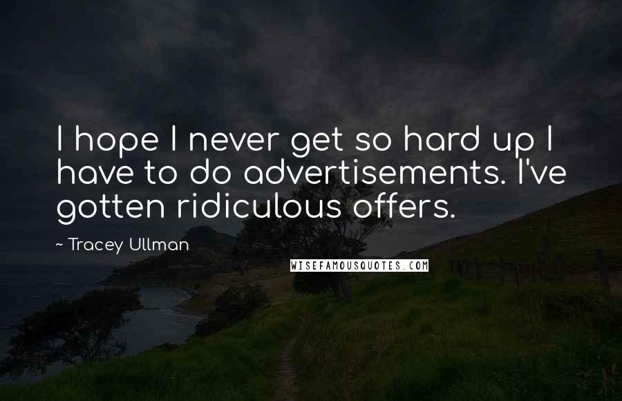 Tracey Ullman Quotes: I hope I never get so hard up I have to do advertisements. I've gotten ridiculous offers.