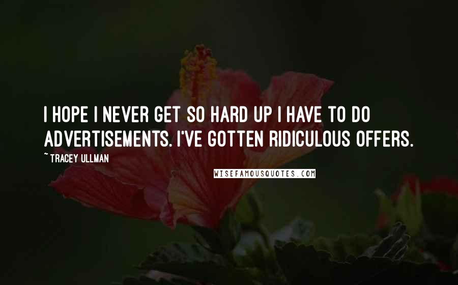 Tracey Ullman Quotes: I hope I never get so hard up I have to do advertisements. I've gotten ridiculous offers.