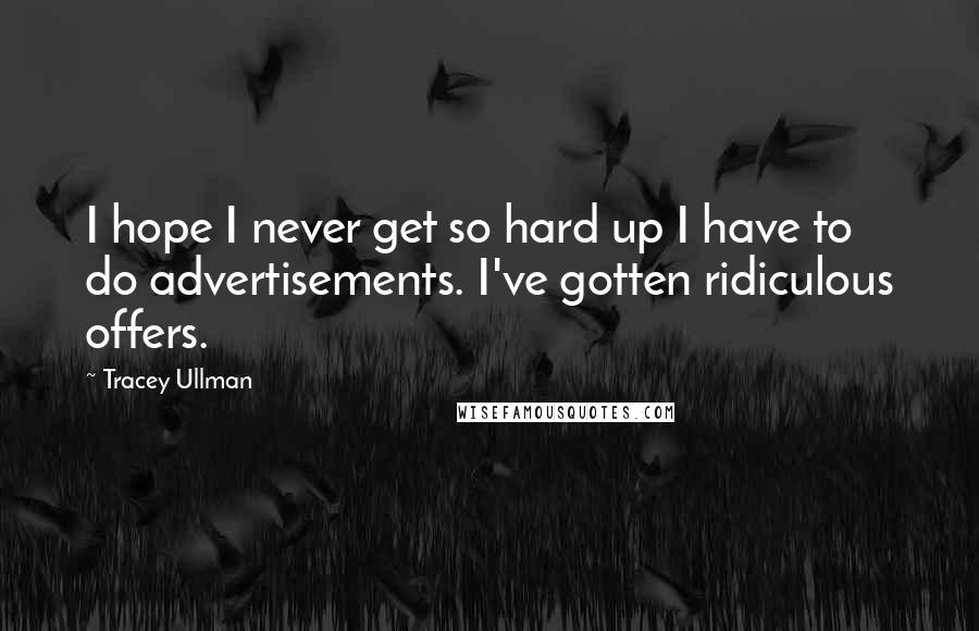 Tracey Ullman Quotes: I hope I never get so hard up I have to do advertisements. I've gotten ridiculous offers.