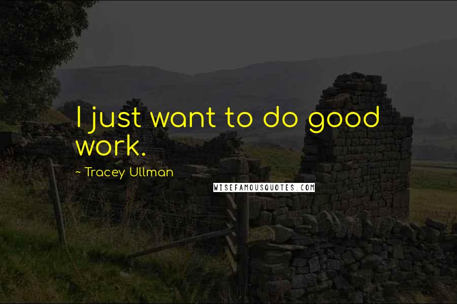 Tracey Ullman Quotes: I just want to do good work.