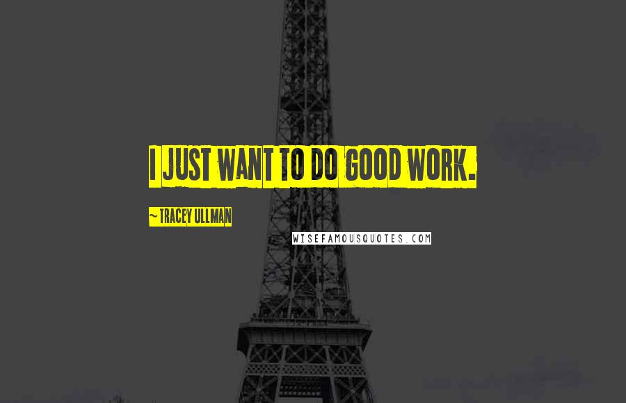 Tracey Ullman Quotes: I just want to do good work.