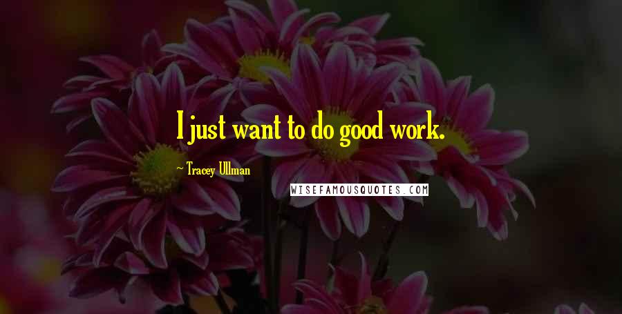 Tracey Ullman Quotes: I just want to do good work.