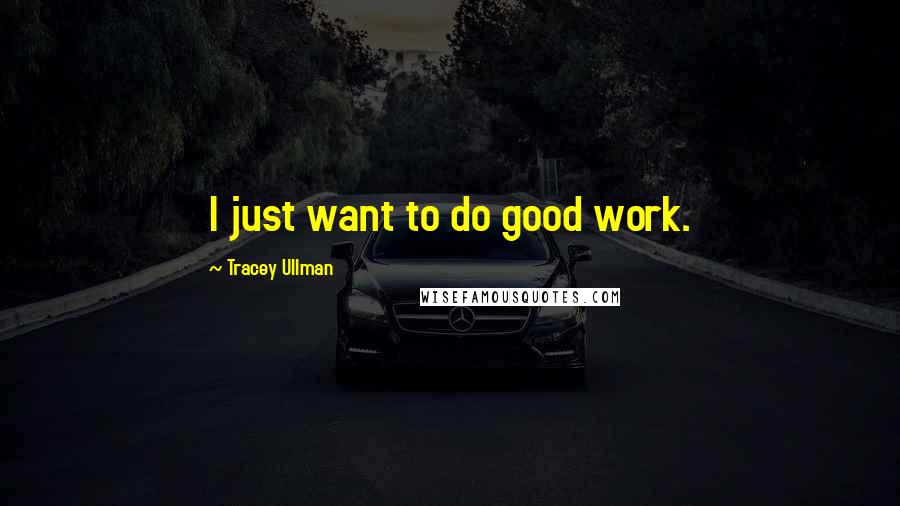 Tracey Ullman Quotes: I just want to do good work.