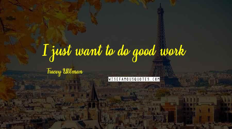 Tracey Ullman Quotes: I just want to do good work.