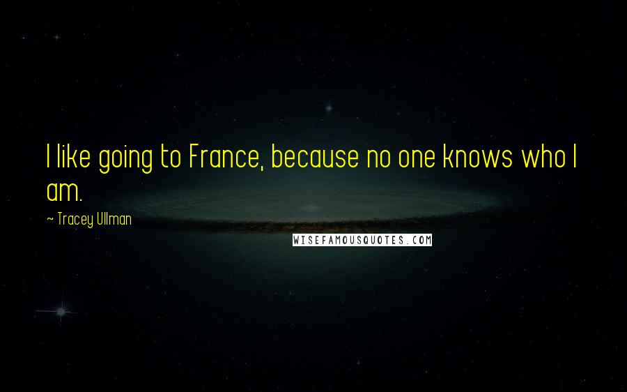 Tracey Ullman Quotes: I like going to France, because no one knows who I am.