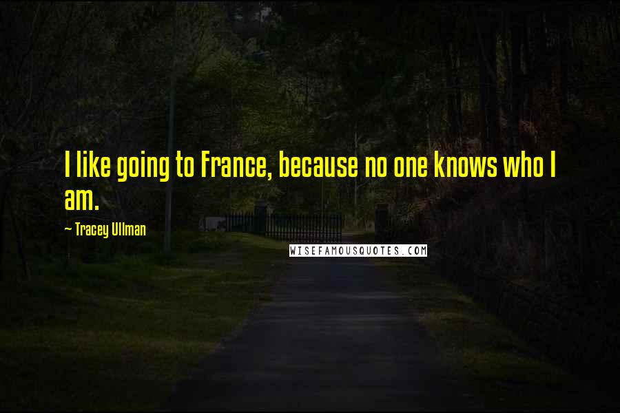 Tracey Ullman Quotes: I like going to France, because no one knows who I am.