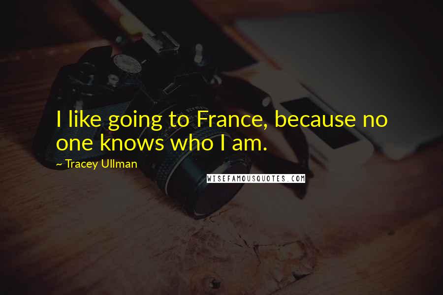 Tracey Ullman Quotes: I like going to France, because no one knows who I am.