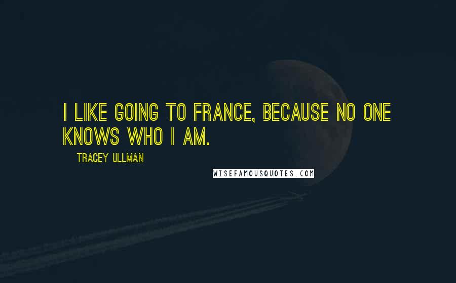 Tracey Ullman Quotes: I like going to France, because no one knows who I am.