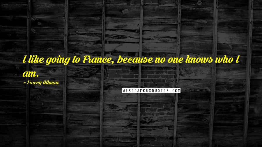 Tracey Ullman Quotes: I like going to France, because no one knows who I am.