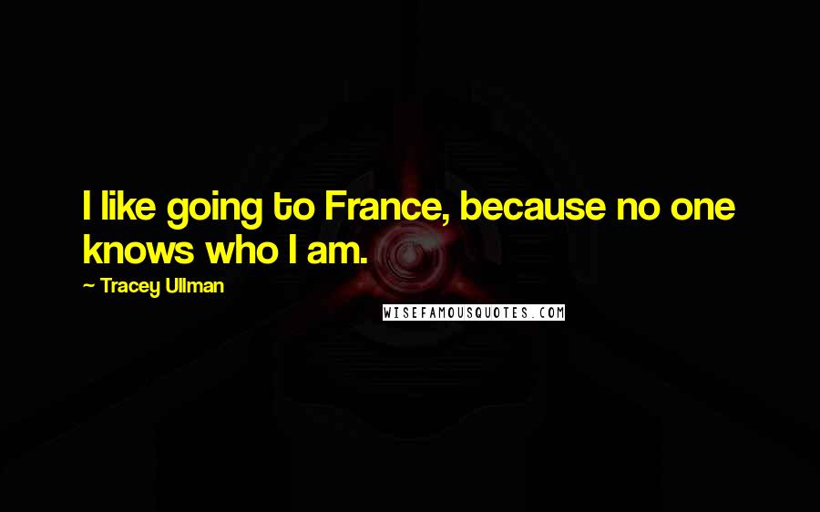 Tracey Ullman Quotes: I like going to France, because no one knows who I am.