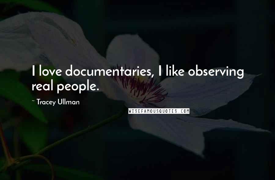 Tracey Ullman Quotes: I love documentaries, I like observing real people.