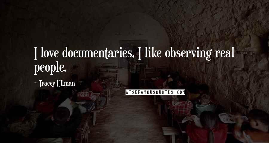 Tracey Ullman Quotes: I love documentaries, I like observing real people.