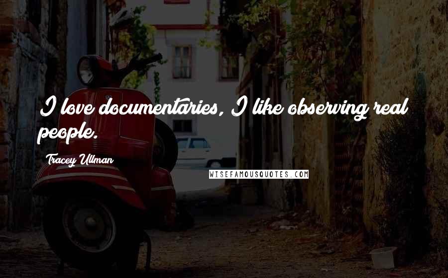 Tracey Ullman Quotes: I love documentaries, I like observing real people.