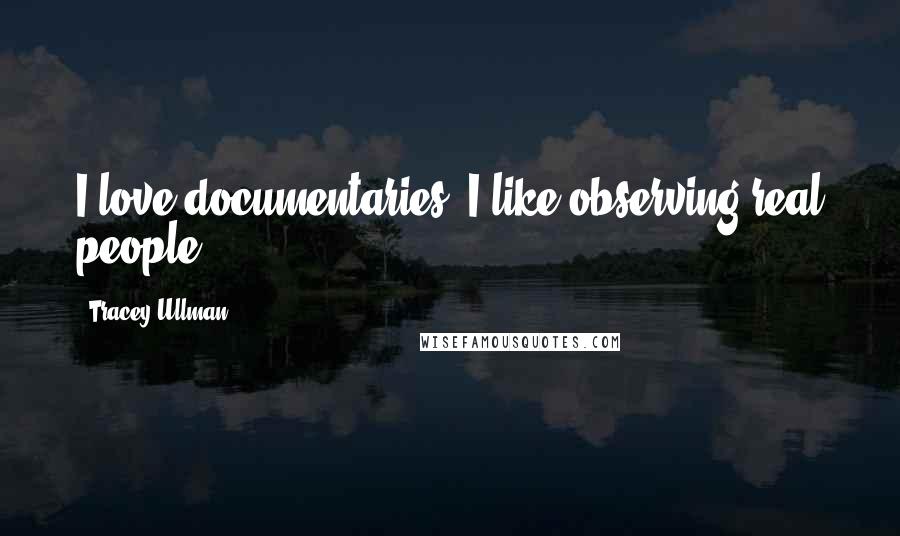 Tracey Ullman Quotes: I love documentaries, I like observing real people.