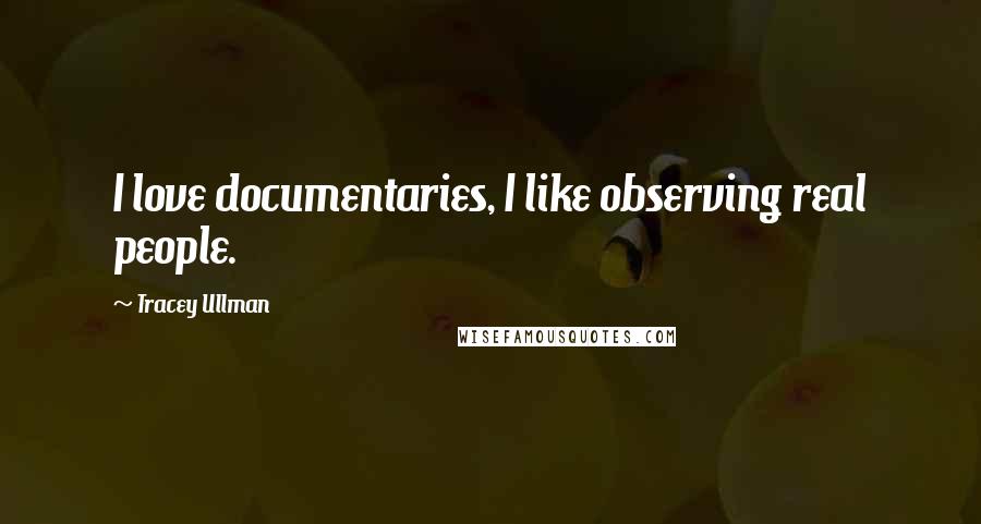 Tracey Ullman Quotes: I love documentaries, I like observing real people.