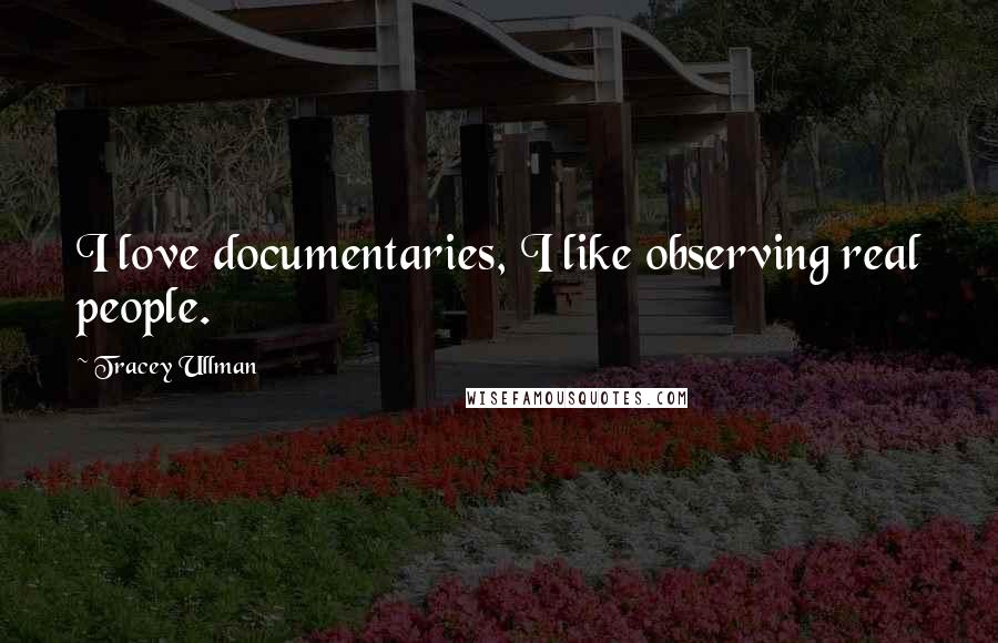 Tracey Ullman Quotes: I love documentaries, I like observing real people.
