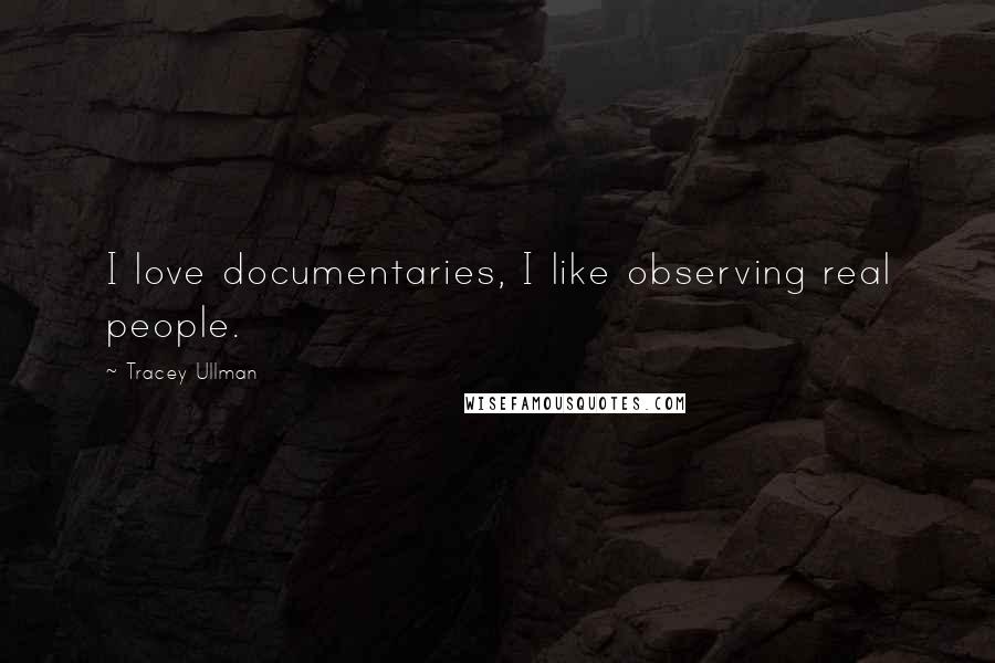 Tracey Ullman Quotes: I love documentaries, I like observing real people.