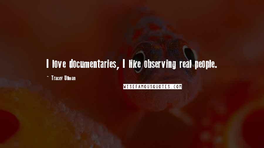 Tracey Ullman Quotes: I love documentaries, I like observing real people.