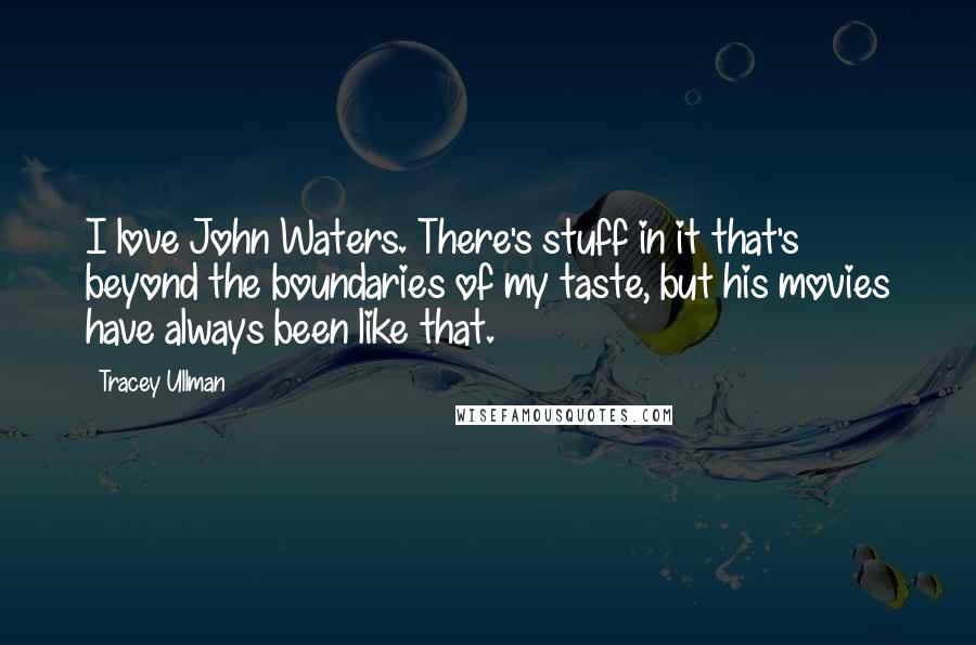 Tracey Ullman Quotes: I love John Waters. There's stuff in it that's beyond the boundaries of my taste, but his movies have always been like that.