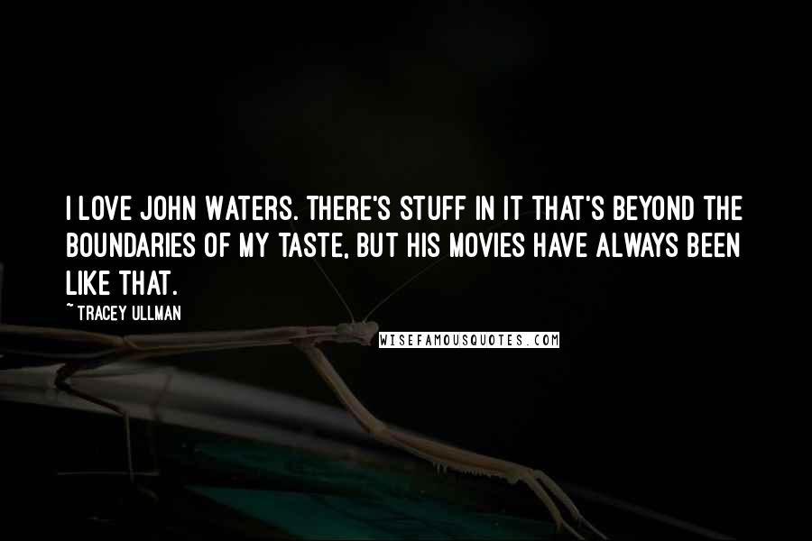 Tracey Ullman Quotes: I love John Waters. There's stuff in it that's beyond the boundaries of my taste, but his movies have always been like that.