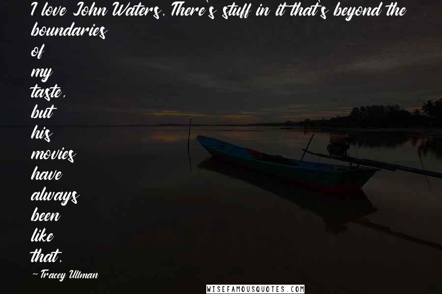 Tracey Ullman Quotes: I love John Waters. There's stuff in it that's beyond the boundaries of my taste, but his movies have always been like that.