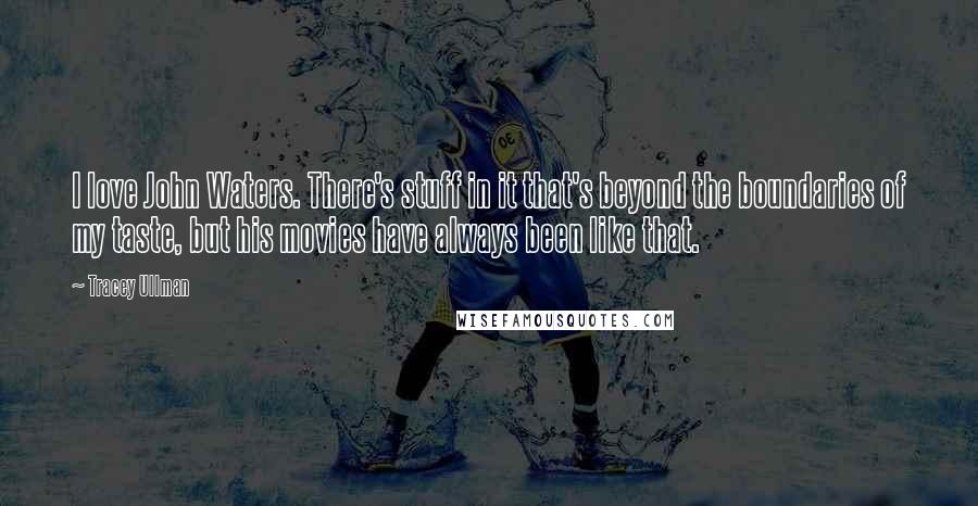 Tracey Ullman Quotes: I love John Waters. There's stuff in it that's beyond the boundaries of my taste, but his movies have always been like that.