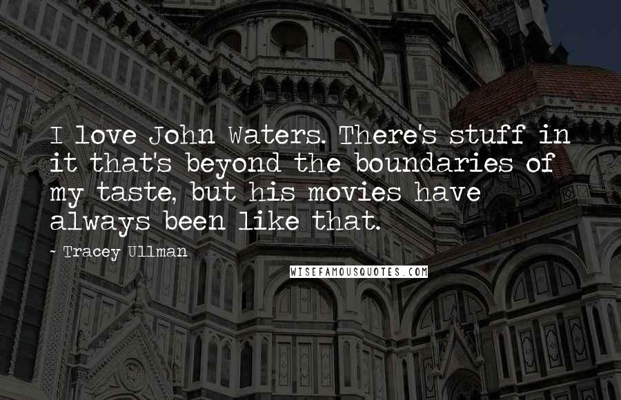 Tracey Ullman Quotes: I love John Waters. There's stuff in it that's beyond the boundaries of my taste, but his movies have always been like that.