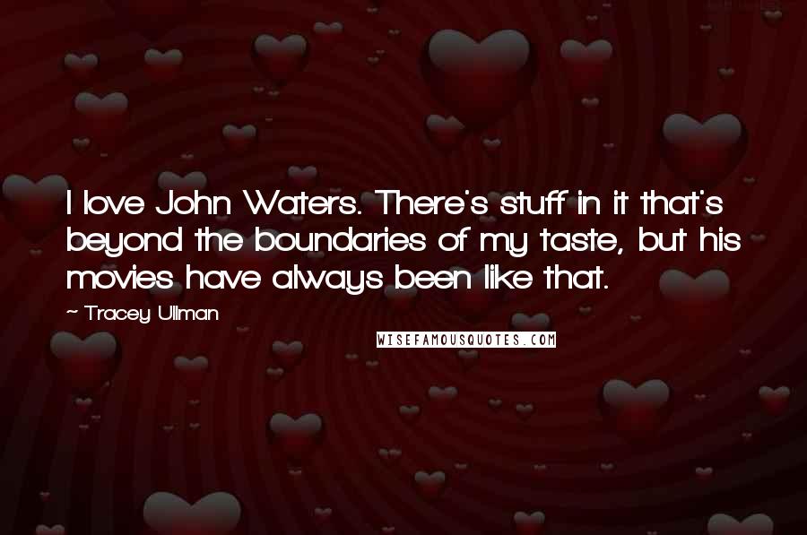 Tracey Ullman Quotes: I love John Waters. There's stuff in it that's beyond the boundaries of my taste, but his movies have always been like that.