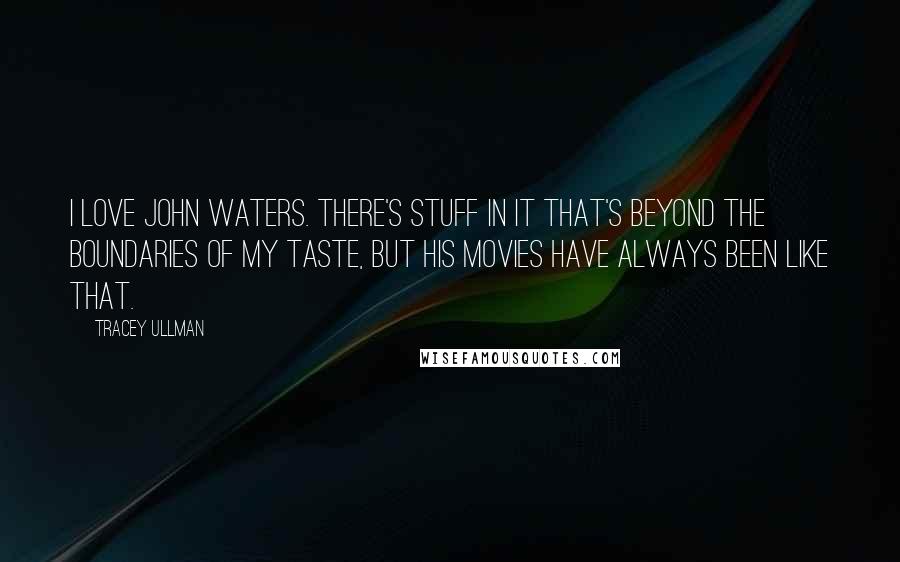 Tracey Ullman Quotes: I love John Waters. There's stuff in it that's beyond the boundaries of my taste, but his movies have always been like that.