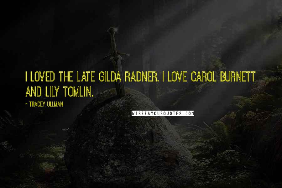 Tracey Ullman Quotes: I loved the late Gilda Radner. I love Carol Burnett and Lily Tomlin.