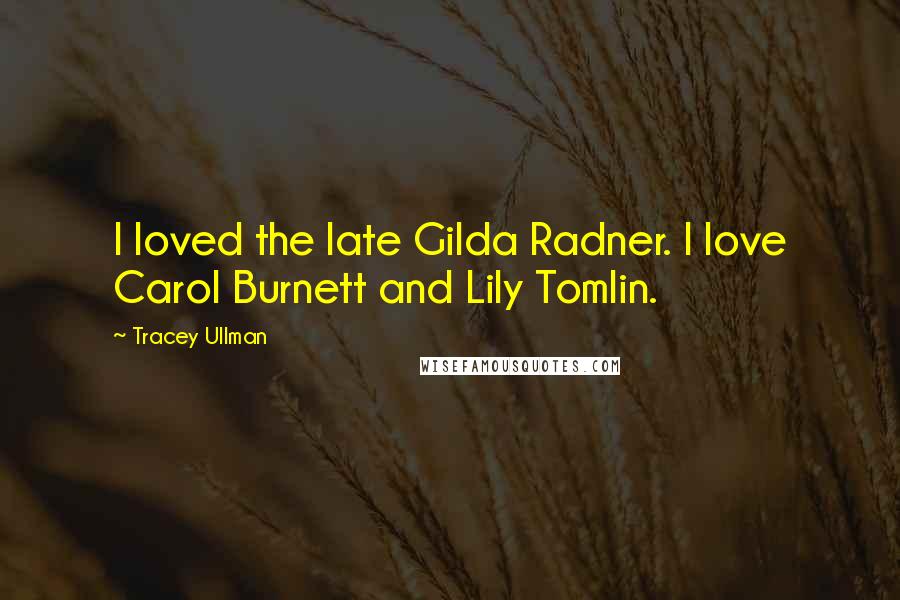 Tracey Ullman Quotes: I loved the late Gilda Radner. I love Carol Burnett and Lily Tomlin.