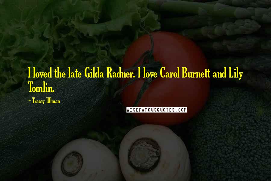 Tracey Ullman Quotes: I loved the late Gilda Radner. I love Carol Burnett and Lily Tomlin.