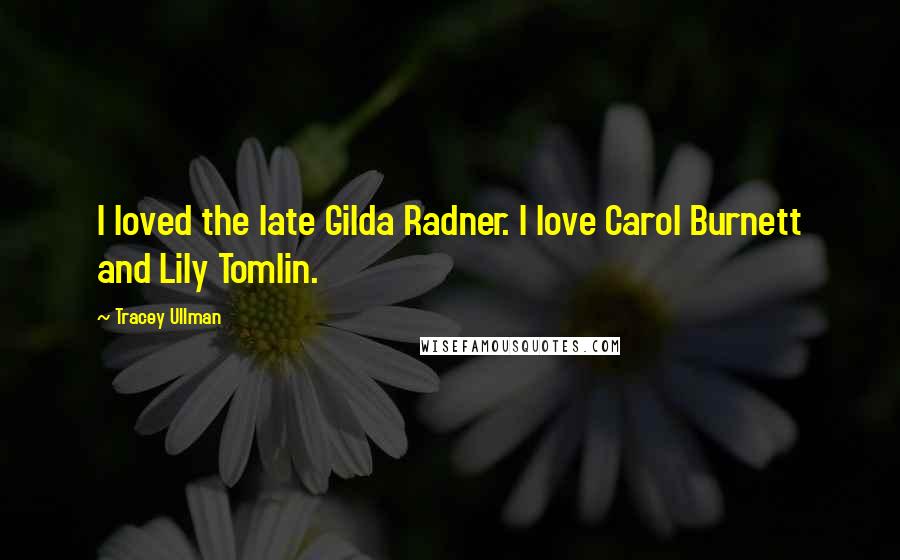 Tracey Ullman Quotes: I loved the late Gilda Radner. I love Carol Burnett and Lily Tomlin.