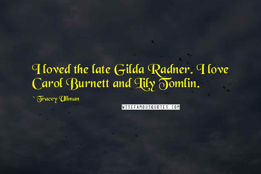 Tracey Ullman Quotes: I loved the late Gilda Radner. I love Carol Burnett and Lily Tomlin.