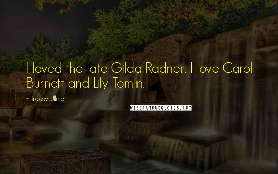 Tracey Ullman Quotes: I loved the late Gilda Radner. I love Carol Burnett and Lily Tomlin.