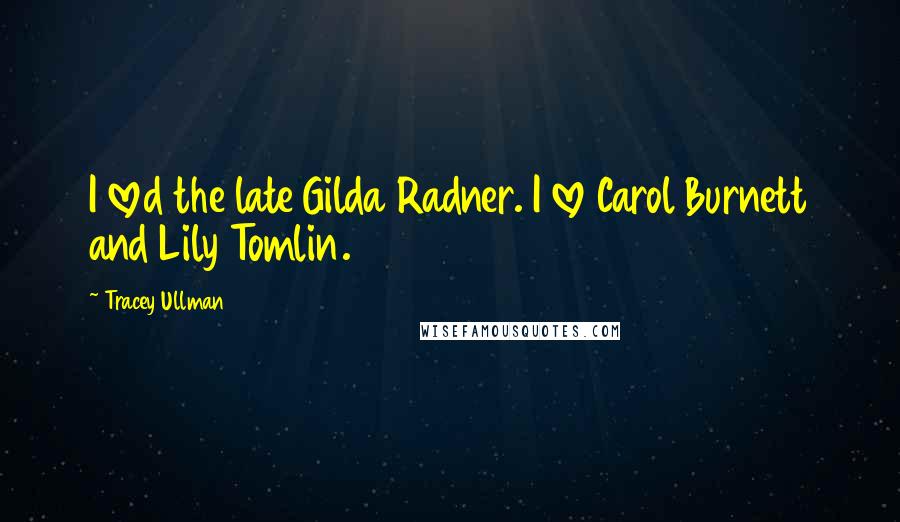 Tracey Ullman Quotes: I loved the late Gilda Radner. I love Carol Burnett and Lily Tomlin.