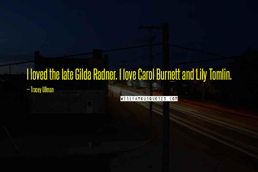 Tracey Ullman Quotes: I loved the late Gilda Radner. I love Carol Burnett and Lily Tomlin.