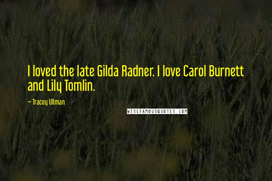 Tracey Ullman Quotes: I loved the late Gilda Radner. I love Carol Burnett and Lily Tomlin.