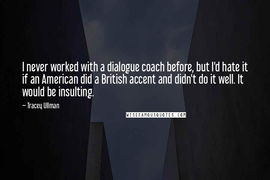 Tracey Ullman Quotes: I never worked with a dialogue coach before, but I'd hate it if an American did a British accent and didn't do it well. It would be insulting.