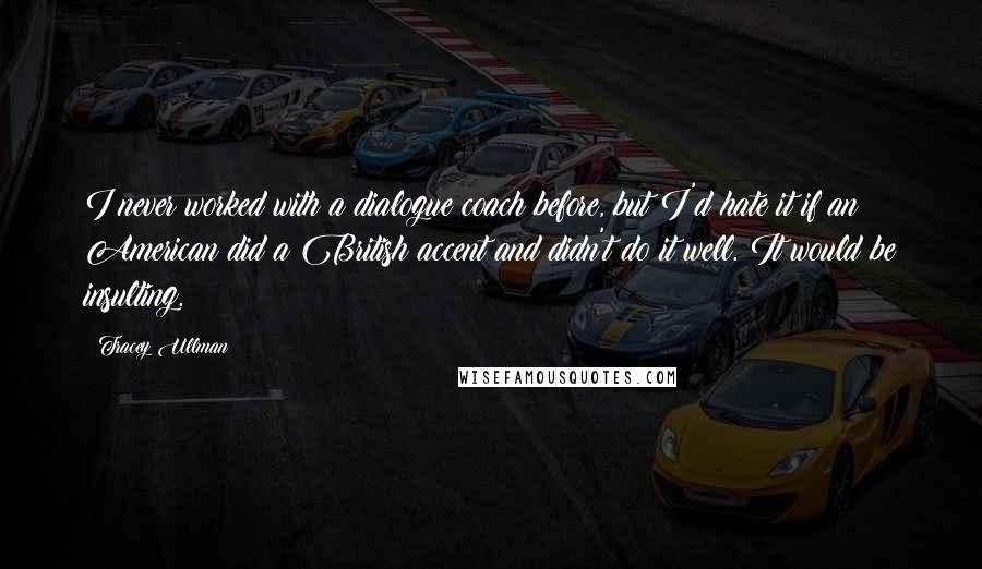 Tracey Ullman Quotes: I never worked with a dialogue coach before, but I'd hate it if an American did a British accent and didn't do it well. It would be insulting.