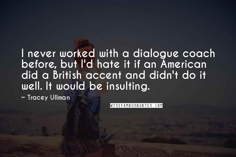 Tracey Ullman Quotes: I never worked with a dialogue coach before, but I'd hate it if an American did a British accent and didn't do it well. It would be insulting.