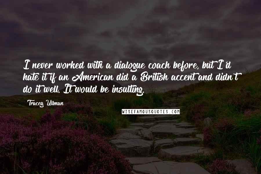 Tracey Ullman Quotes: I never worked with a dialogue coach before, but I'd hate it if an American did a British accent and didn't do it well. It would be insulting.