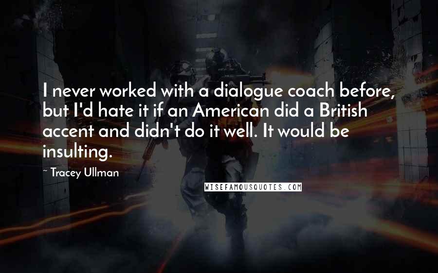Tracey Ullman Quotes: I never worked with a dialogue coach before, but I'd hate it if an American did a British accent and didn't do it well. It would be insulting.