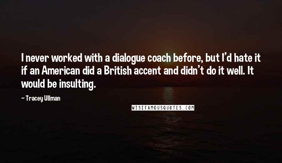 Tracey Ullman Quotes: I never worked with a dialogue coach before, but I'd hate it if an American did a British accent and didn't do it well. It would be insulting.