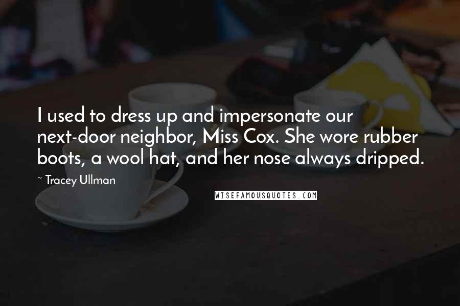 Tracey Ullman Quotes: I used to dress up and impersonate our next-door neighbor, Miss Cox. She wore rubber boots, a wool hat, and her nose always dripped.