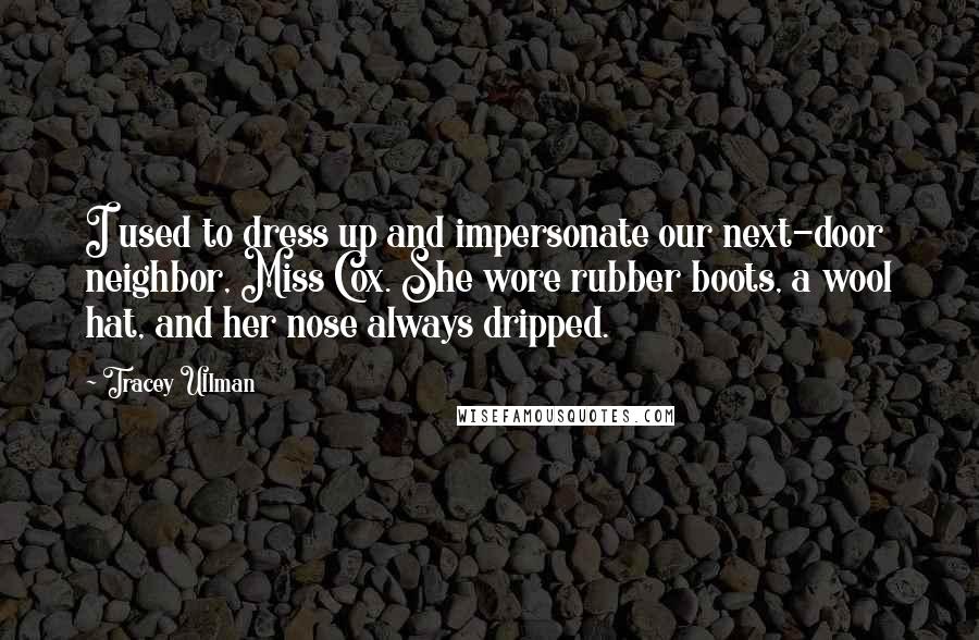 Tracey Ullman Quotes: I used to dress up and impersonate our next-door neighbor, Miss Cox. She wore rubber boots, a wool hat, and her nose always dripped.