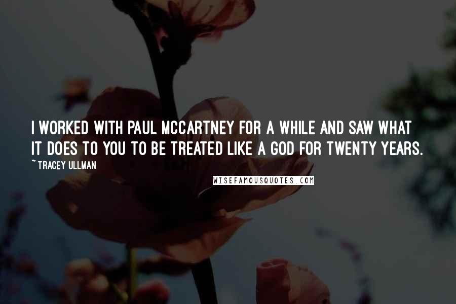 Tracey Ullman Quotes: I worked with Paul McCartney for a while and saw what it does to you to be treated like a god for twenty years.