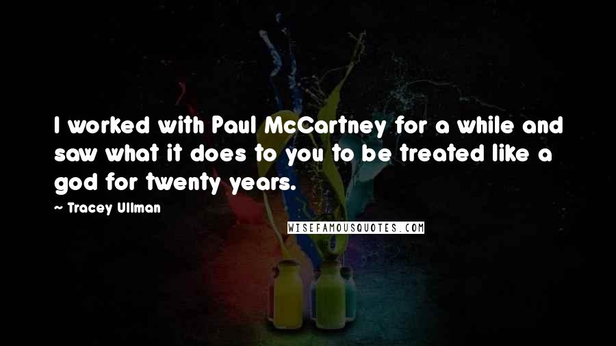 Tracey Ullman Quotes: I worked with Paul McCartney for a while and saw what it does to you to be treated like a god for twenty years.